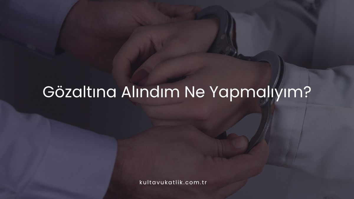 Gözaltına Alındım Ne Yapmalıyım?